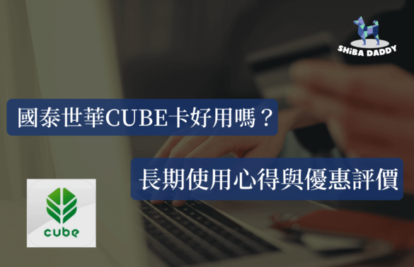 2023國泰世華CUBE卡好用嗎？是否可當作無腦神卡？長期使用心得與優惠評價